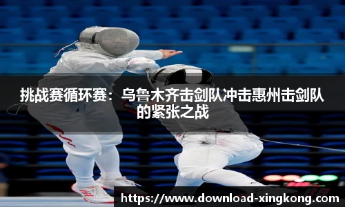 挑战赛循环赛：乌鲁木齐击剑队冲击惠州击剑队的紧张之战