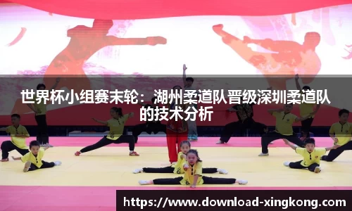 世界杯小组赛末轮：湖州柔道队晋级深圳柔道队的技术分析