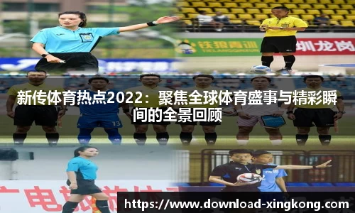 新传体育热点2022：聚焦全球体育盛事与精彩瞬间的全景回顾