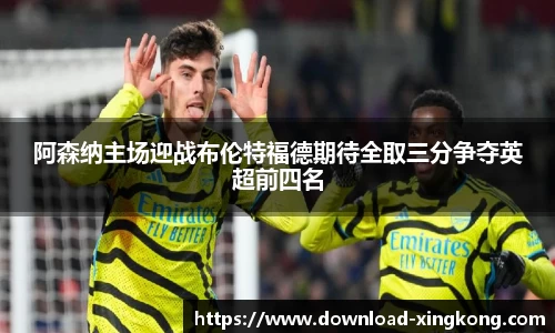 阿森纳主场迎战布伦特福德期待全取三分争夺英超前四名