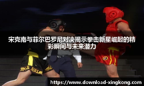 宋克南与菲尔巴罗尼对决揭示拳击新星崛起的精彩瞬间与未来潜力
