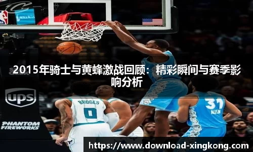 2015年骑士与黄蜂激战回顾：精彩瞬间与赛季影响分析