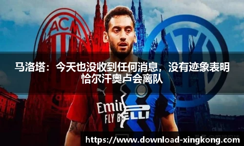 马洛塔：今天也没收到任何消息，没有迹象表明恰尔汗奥卢会离队